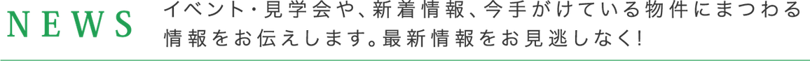 NEWS イベント・見学会や、新着情報、今手掛けている物件にまつわる情報をお伝えします。最新情報をお見逃しなく！