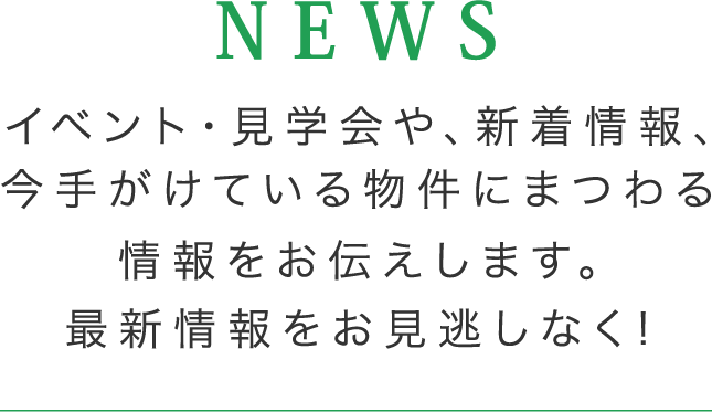 NEWS イベント・見学会や、新着情報、今手掛けている物件にまつわる情報をお伝えします。最新情報をお見逃しなく！